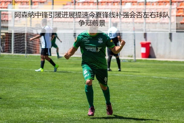 阿森纳中锋引援进展提速今夏锋线补强会否左右球队争冠前景